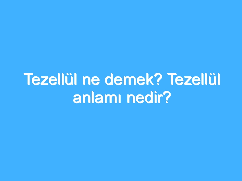 Tezellül ne demek? Tezellül anlamı nedir?