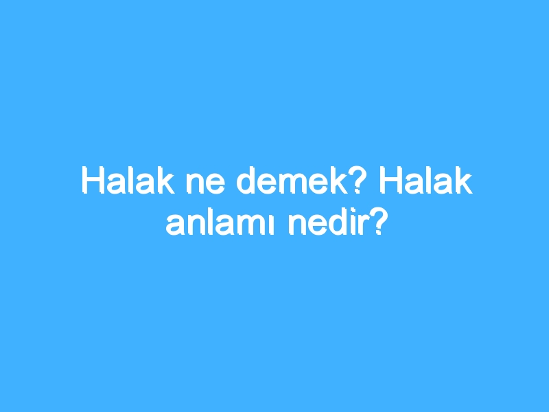 Halak ne demek? Halak anlamı nedir?