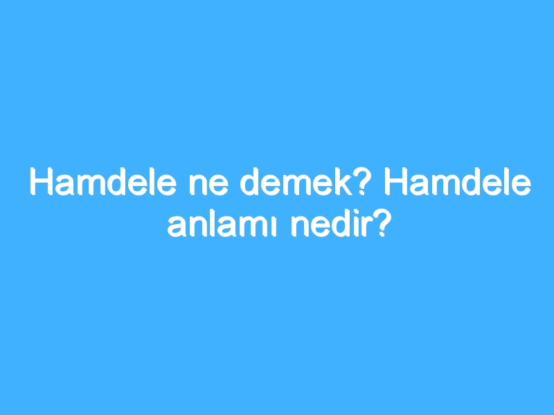 Hamdele ne demek? Hamdele anlamı nedir?