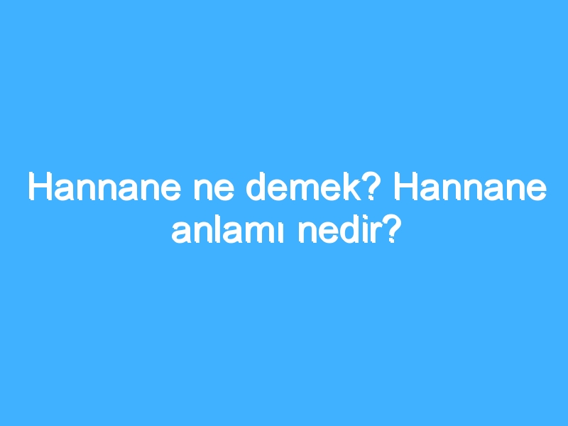 Hannane ne demek? Hannane anlamı nedir?