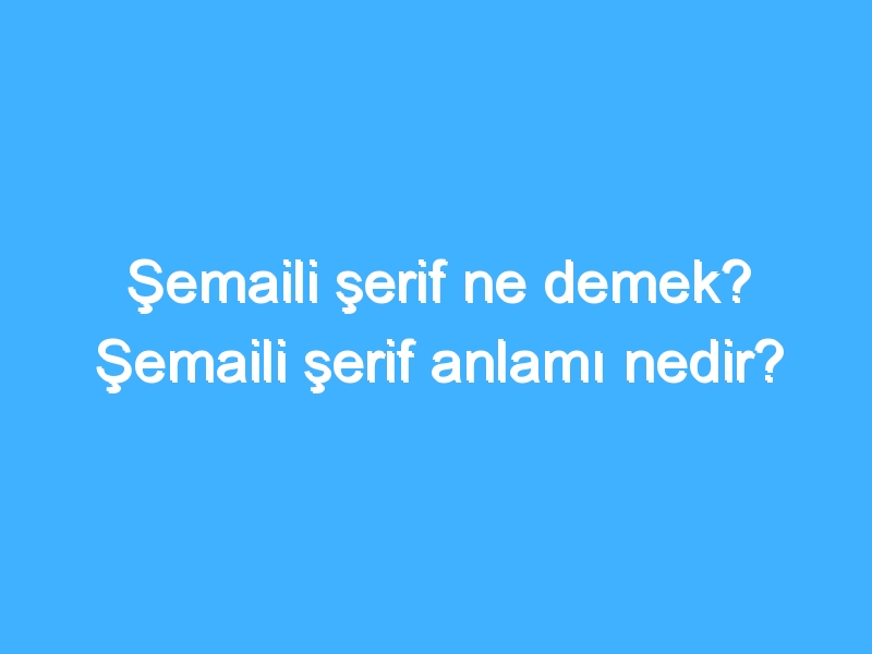Şemaili şerif ne demek? Şemaili şerif anlamı nedir?