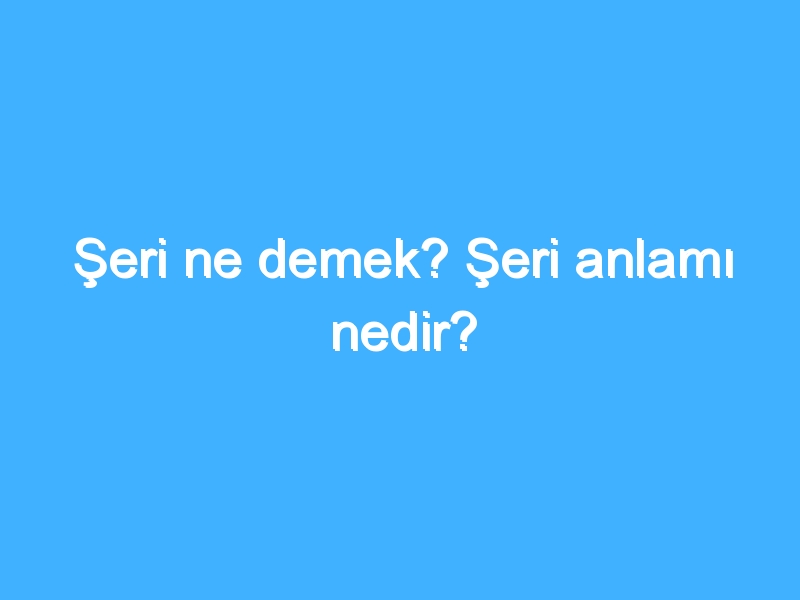 Şeri ne demek? Şeri anlamı nedir?
