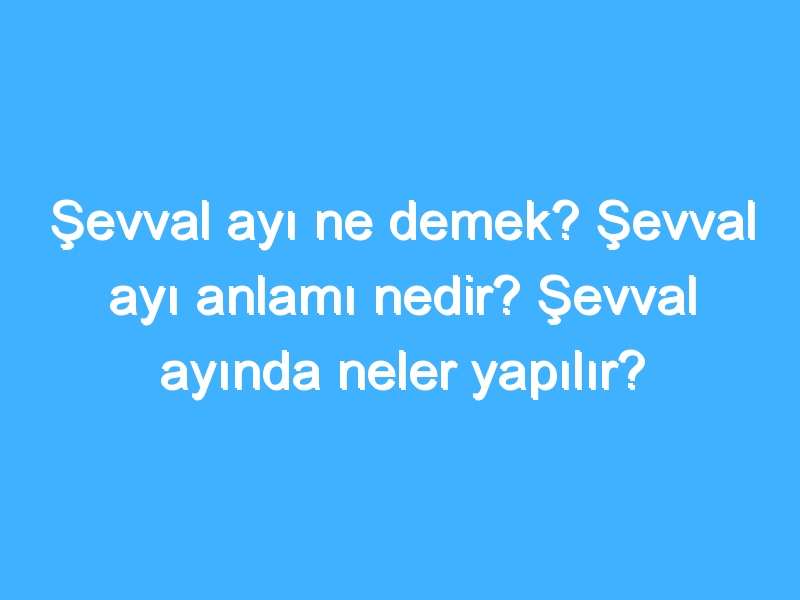 Şevval ayı ne demek? Şevval ayı anlamı nedir? Şevval ayında neler yapılır?