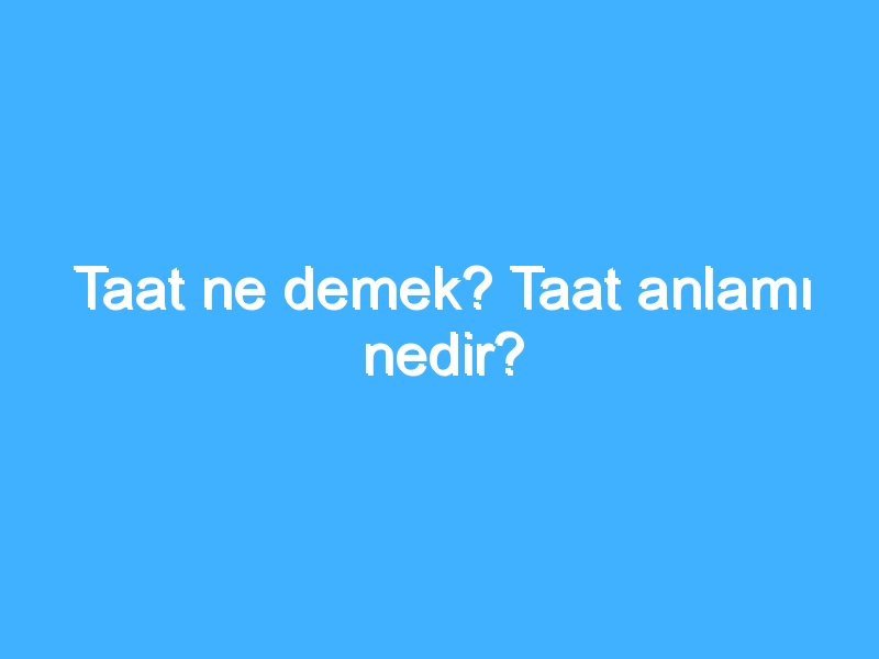 Taat ne demek? Taat anlamı nedir?