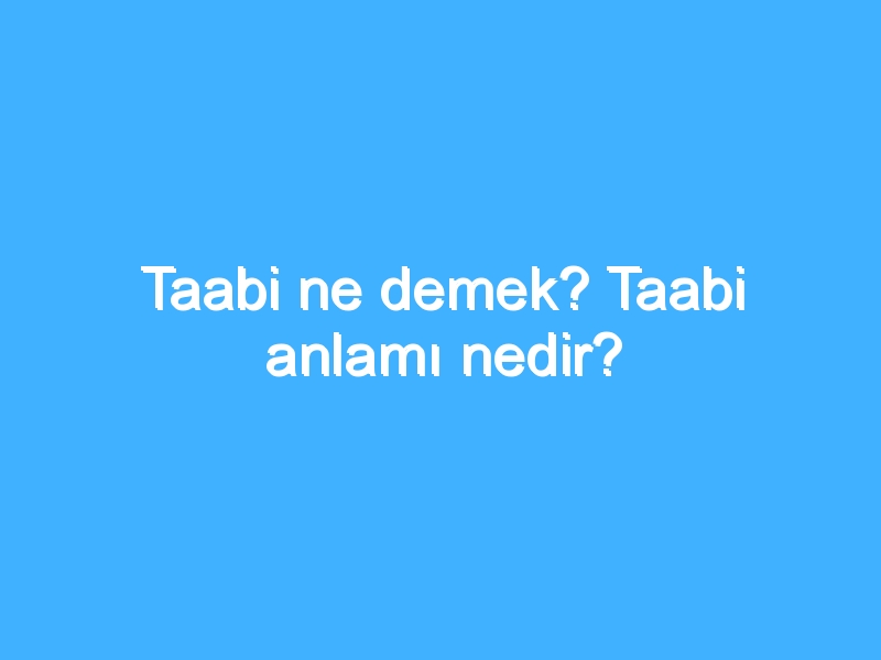 Taabi ne demek? Taabi anlamı nedir?