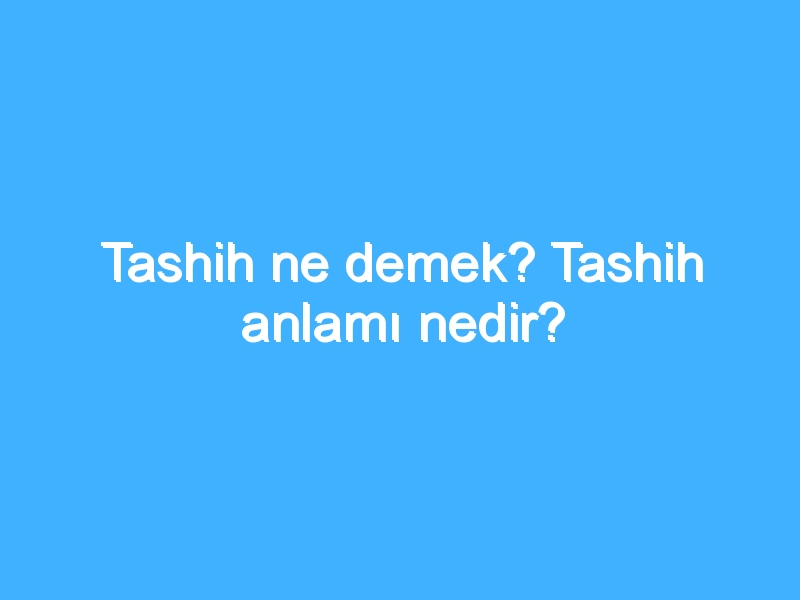 Tashih ne demek? Tashih anlamı nedir?