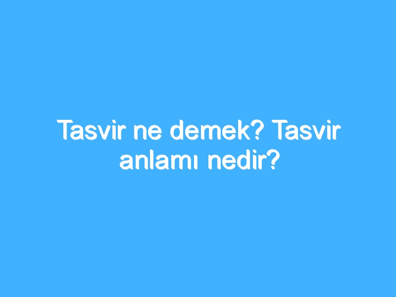 Tasvir ne demek? Tasvir anlamı nedir?