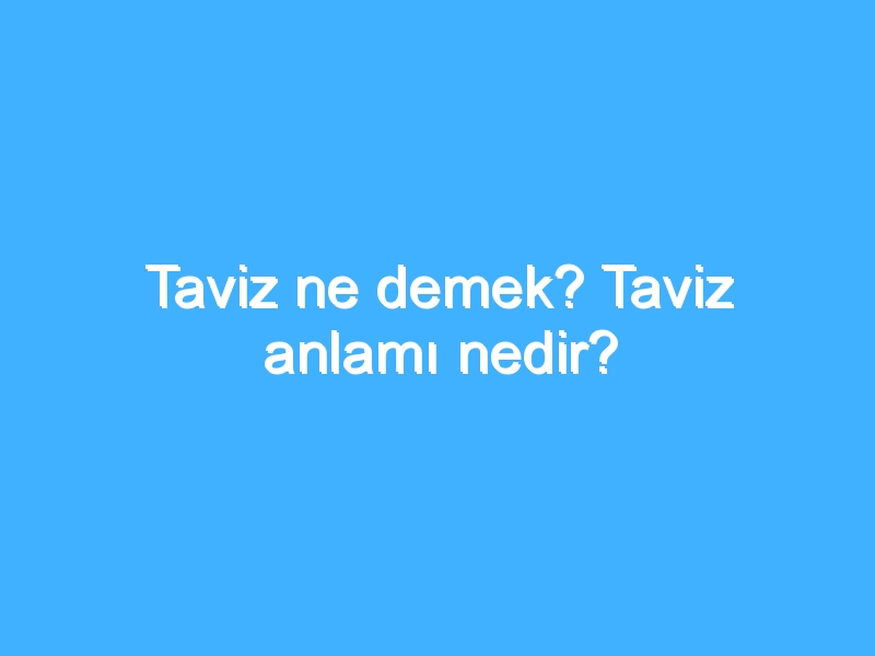 Taviz ne demek? Taviz anlamı nedir?