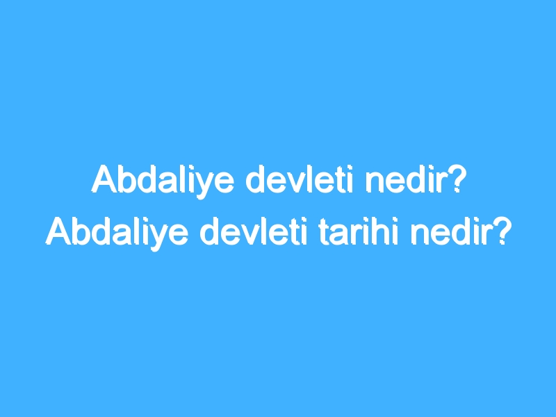 Abdaliye devleti nedir? Abdaliye devleti tarihi nedir?