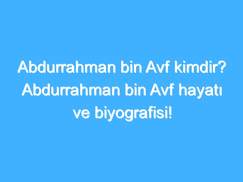 Abdurrahman bin Avf kimdir? Abdurrahman bin Avf hayatı ve biyografisi!