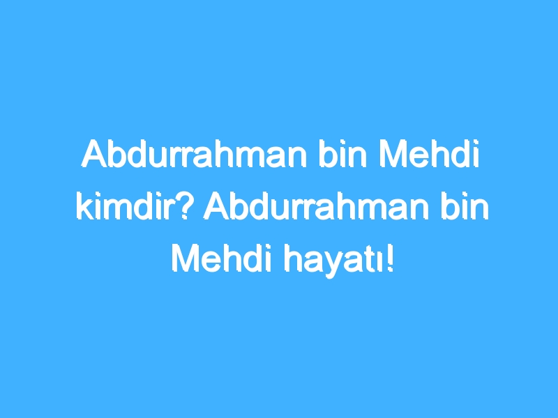 Abdurrahman bin Mehdi kimdir? Abdurrahman bin Mehdi hayatı!