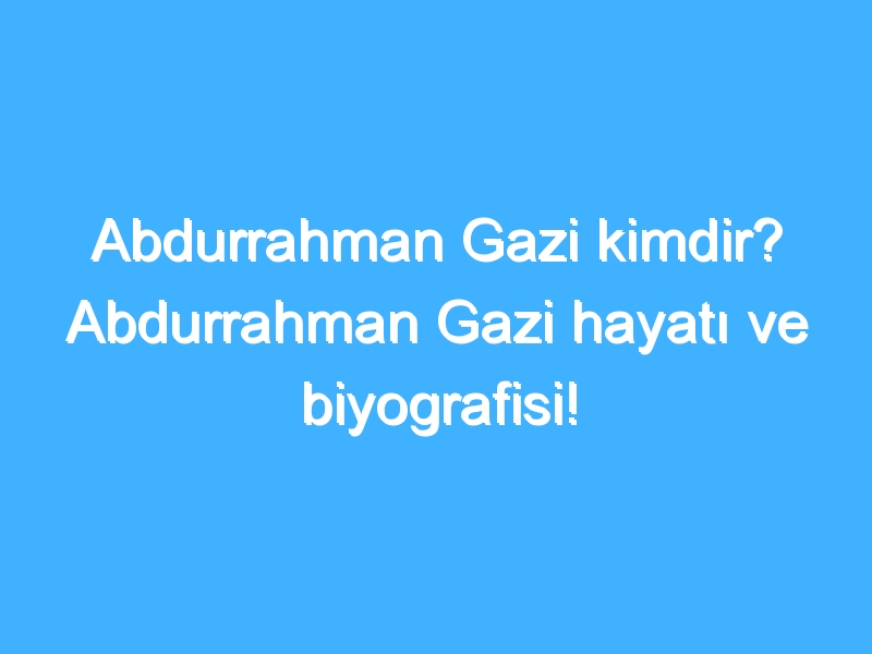 Abdurrahman Gazi kimdir? Abdurrahman Gazi hayatı ve biyografisi!