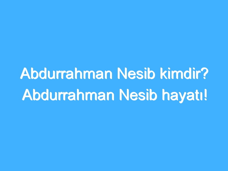 Abdurrahman Nesib kimdir? Abdurrahman Nesib hayatı!