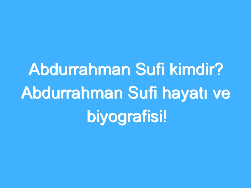 Abdurrahman Sufi kimdir? Abdurrahman Sufi hayatı ve biyografisi!