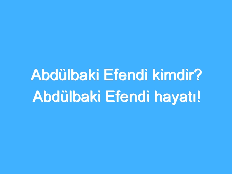Abdülbaki Efendi kimdir? Abdülbaki Efendi hayatı!