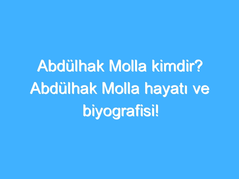 Abdülhak Molla kimdir? Abdülhak Molla hayatı ve biyografisi!