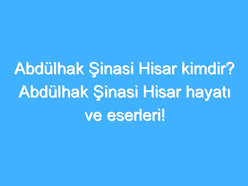 Abdülhak Şinasi Hisar kimdir? Abdülhak Şinasi Hisar hayatı ve eserleri!