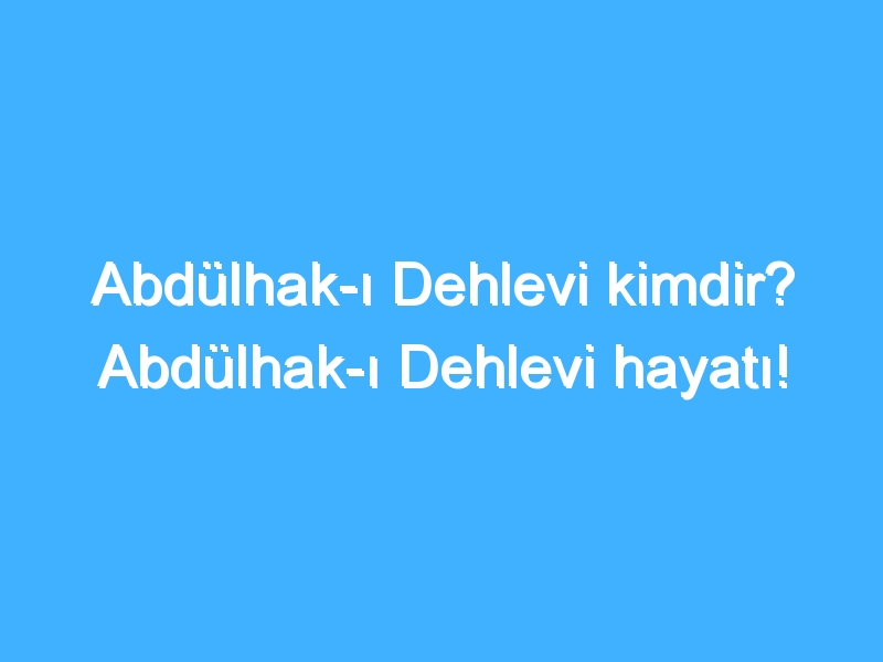 Abdülhak-ı Dehlevi kimdir? Abdülhak-ı Dehlevi hayatı!
