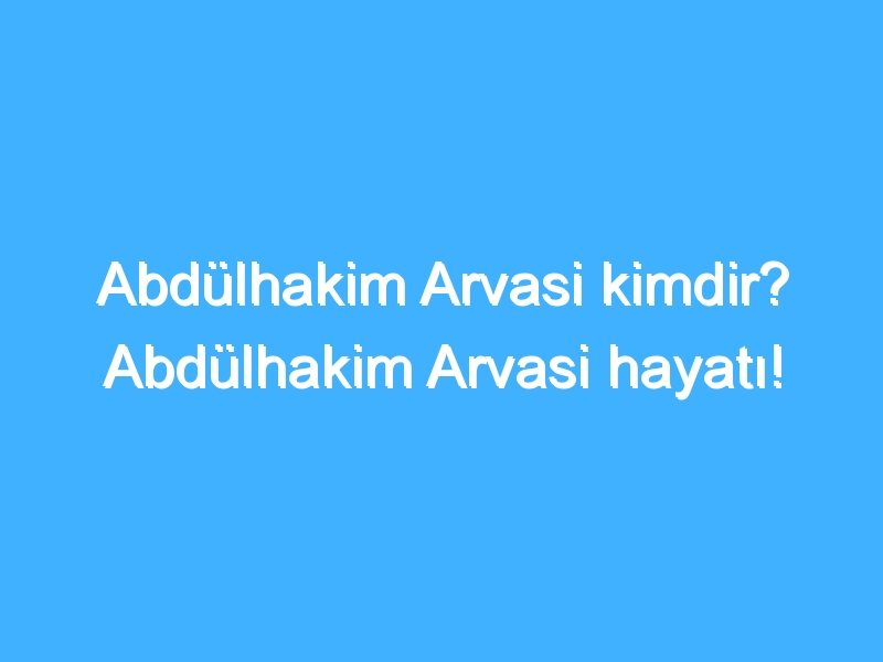 Abdülhakim Arvasi kimdir? Abdülhakim Arvasi hayatı!