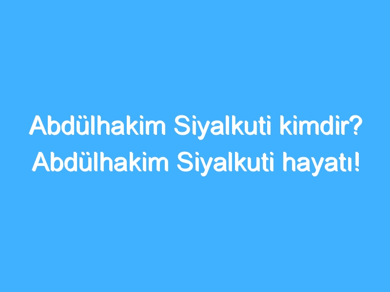 Abdülhakim Siyalkuti kimdir? Abdülhakim Siyalkuti hayatı!