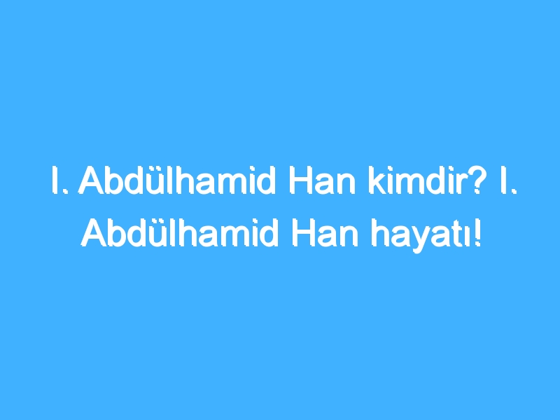 I. Abdülhamid Han kimdir? I. Abdülhamid Han hayatı!