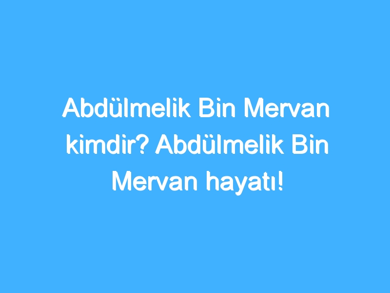Abdülmelik Bin Mervan kimdir? Abdülmelik Bin Mervan hayatı!