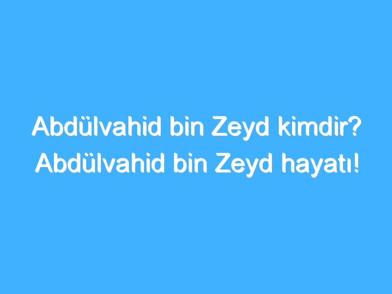 Abdülvahid bin Zeyd kimdir? Abdülvahid bin Zeyd hayatı!