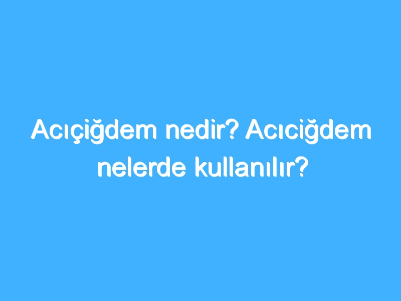 Acıçiğdem nedir? Acıciğdem nelerde kullanılır?
