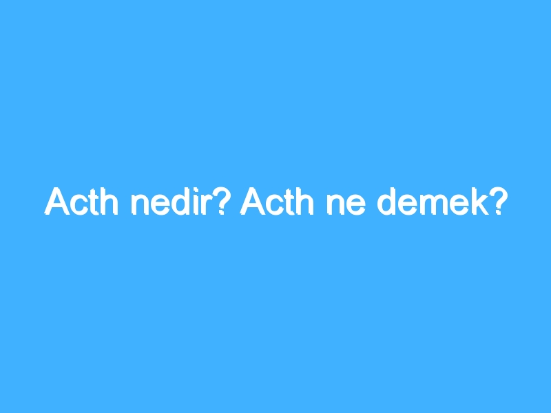 Acth nedir? Acth ne demek? 1 Acth nedir? Acth ne demek?