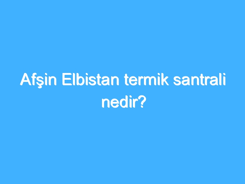 Afşin Elbistan termik santrali nedir? 1 Afşin Elbistan termik santrali nedir?