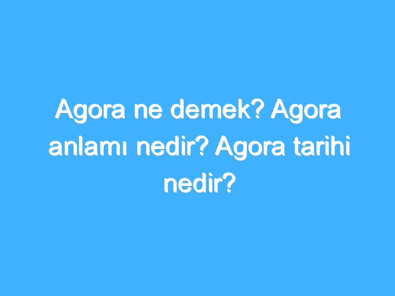 Agora ne demek? Agora anlamı nedir? Agora tarihi nedir?