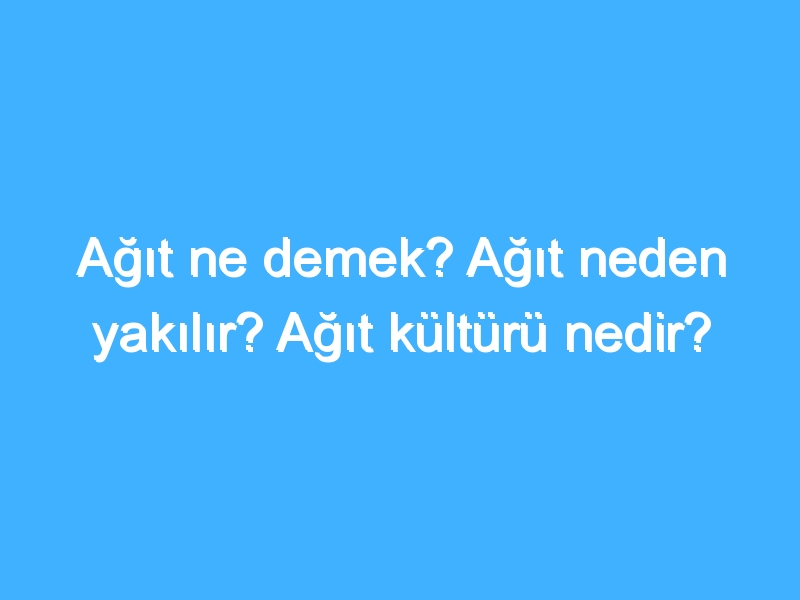 Ağıt ne demek? Ağıt neden yakılır? Ağıt kültürü nedir?