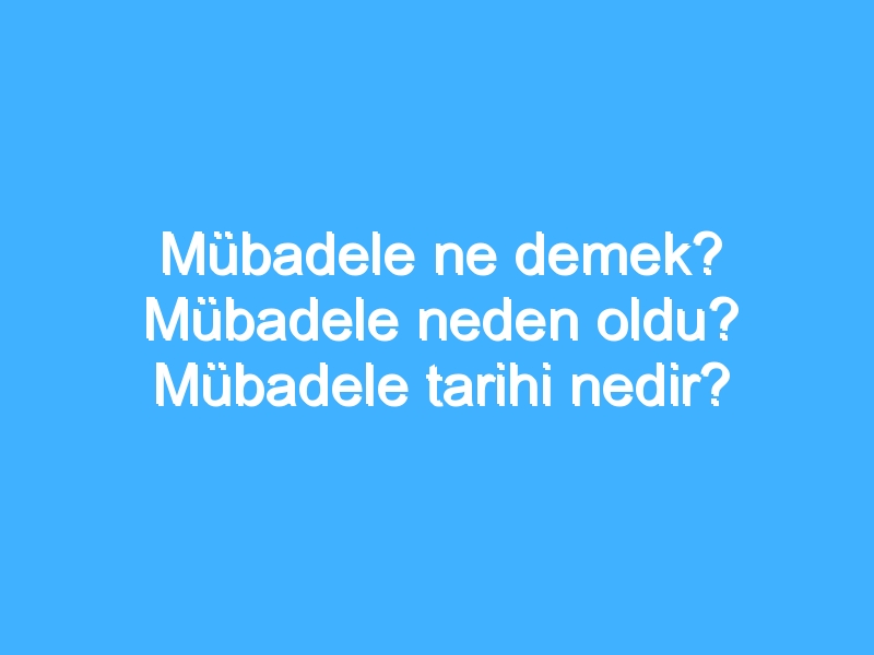 Mübadele ne demek? Mübadele neden oldu? Mübadele tarihi nedir?