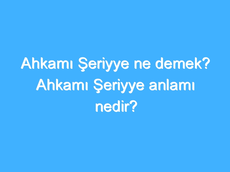 Ahkamı Şeriyye ne demek? Ahkamı Şeriyye anlamı nedir?