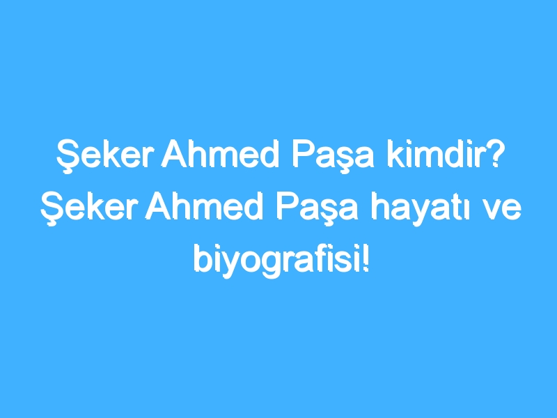 Şeker Ahmed Paşa kimdir? Şeker Ahmed Paşa hayatı ve biyografisi! 1 Şeker Ahmed Paşa kimdir? Şeker Ahmed Paşa hayatı ve biyografisi!