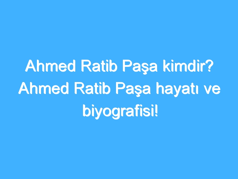 Ahmed Ratib Paşa kimdir? Ahmed Ratib Paşa hayatı ve biyografisi! 1 Ahmed Ratib Paşa kimdir? Ahmed Ratib Paşa hayatı ve biyografisi!