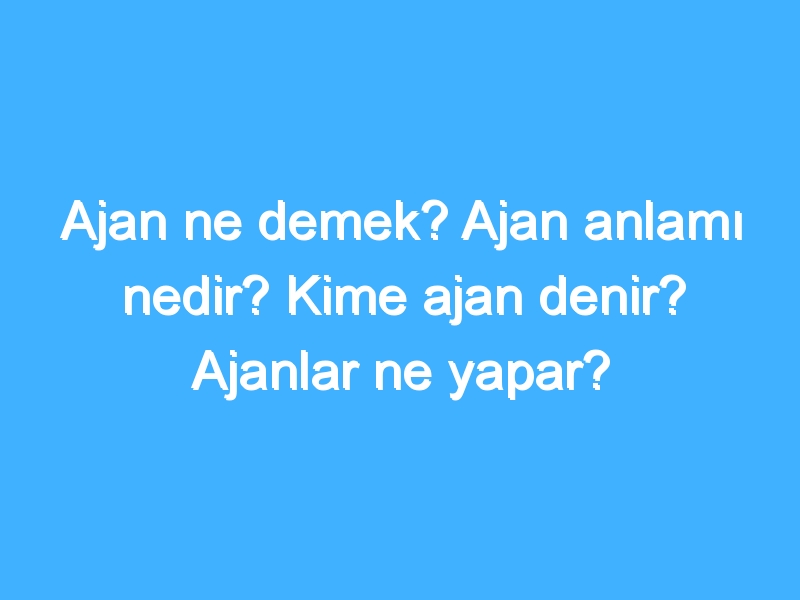 Ajan ne demek? Ajan anlamı nedir? Kime ajan denir? Ajanlar ne yapar?