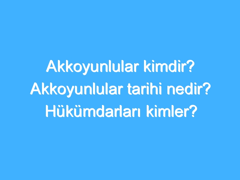 Akkoyunlular kimdir? Akkoyunlular tarihi nedir? Hükümdarları kimler?