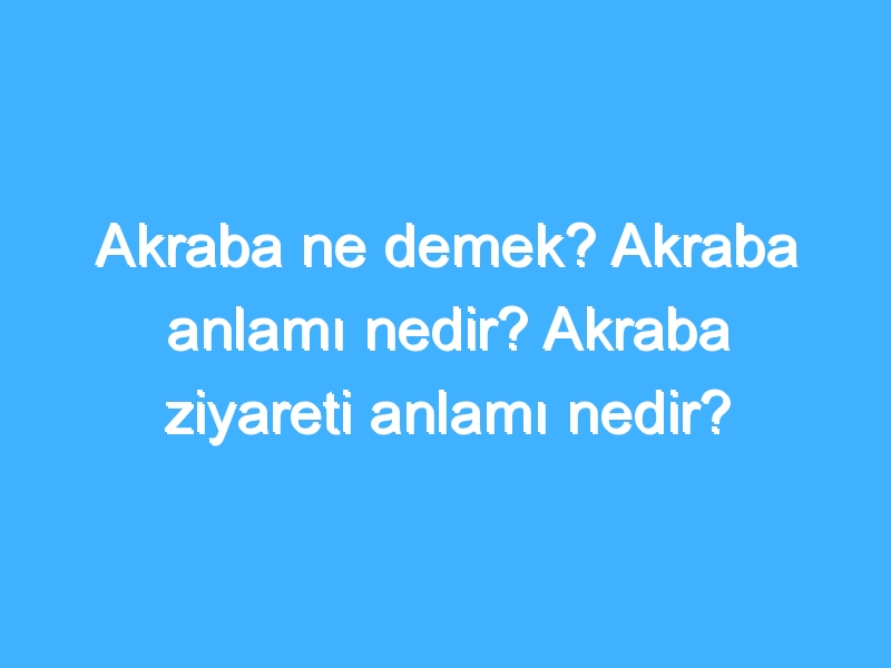 Akraba ne demek? Akraba anlamı nedir? Akraba ziyareti anlamı nedir?