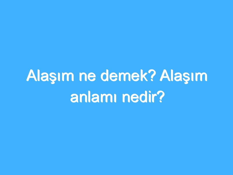 Alaşım ne demek? Alaşım anlamı nedir?