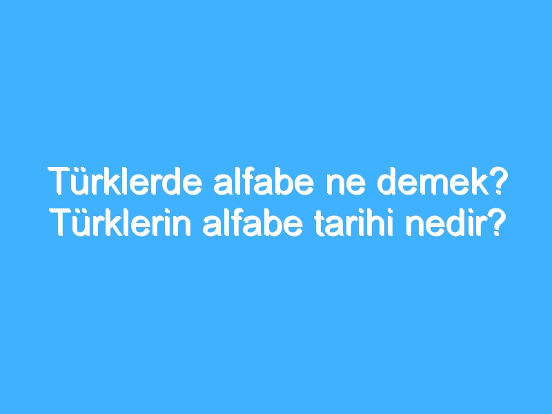 Türklerde alfabe ne demek? Türklerin alfabe tarihi nedir?