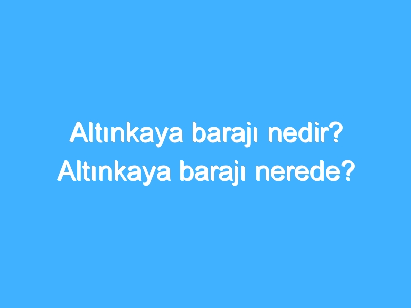 Altınkaya barajı nedir? Altınkaya barajı nerede? 1 Altınkaya barajı nedir? Altınkaya barajı nerede?