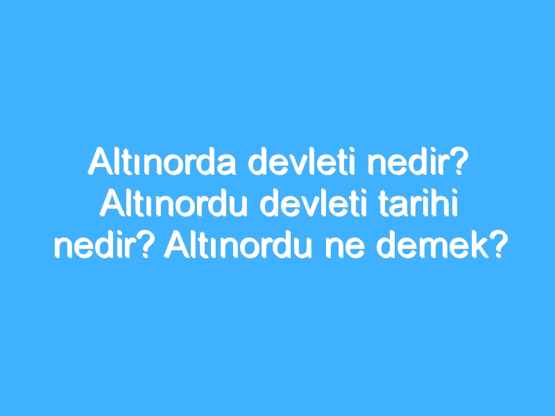 Altınorda devleti nedir? Altınordu devleti tarihi nedir? Altınordu ne demek?