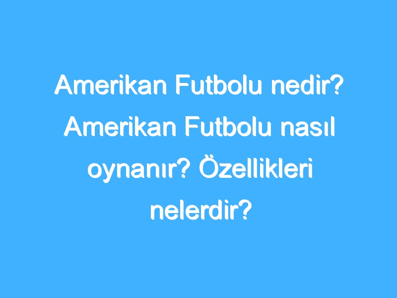 Amerikan Futbolu nedir? Amerikan Futbolu nasıl oynanır? Özellikleri nelerdir?