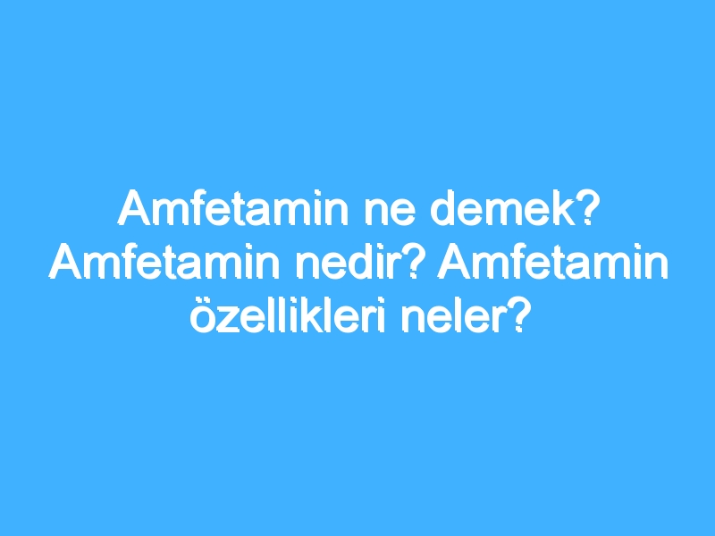 Amfetamin ne demek? Amfetamin nedir? Amfetamin özellikleri neler?