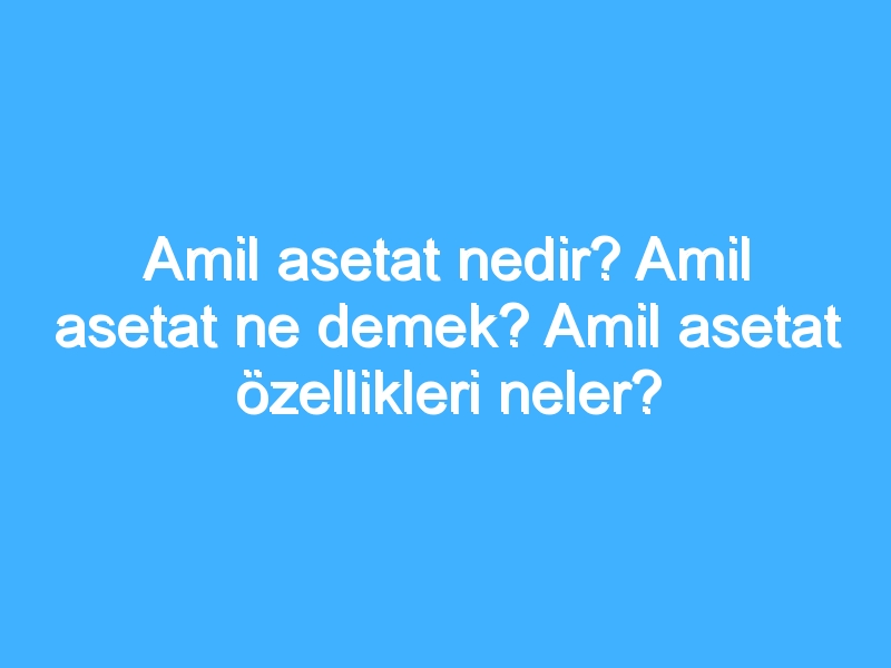Amil asetat nedir? Amil asetat ne demek? Amil asetat özellikleri neler?
