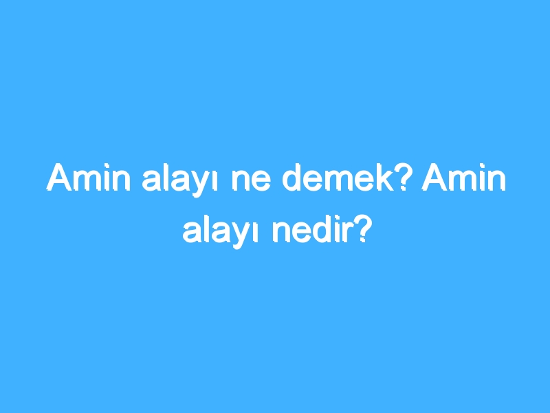 Amin alayı ne demek? Amin alayı nedir?
