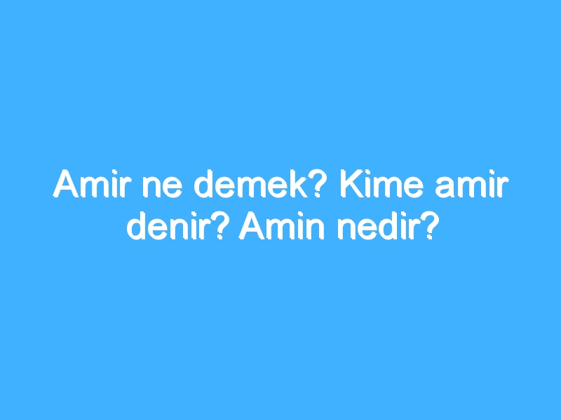 Amir ne demek? Kime amir denir? Amin nedir? 1 Amir ne demek? Kime amir denir? Amin nedir?