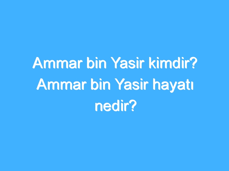 Ammar bin Yasir kimdir? Ammar bin Yasir hayatı nedir?