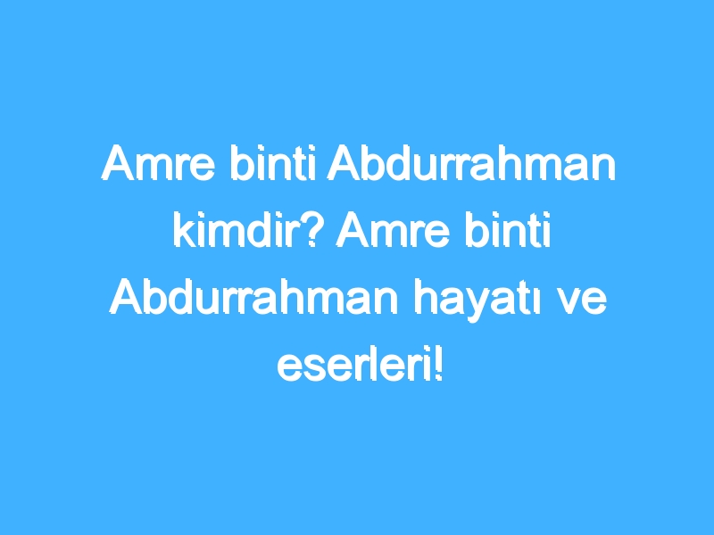 Amre binti Abdurrahman kimdir? Amre binti Abdurrahman hayatı ve eserleri!